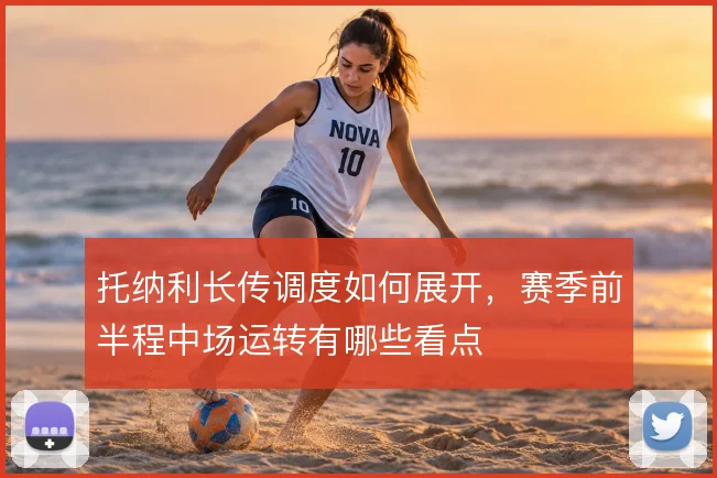 托纳利长传调度如何展开,赛季前半程中场运转有哪些看点
