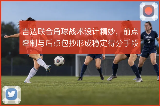 吉达联合角球战术设计精妙,前点牵制与后点包抄形成稳定得分手段