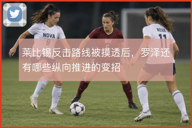 莱比锡反击路线被摸透后，罗泽还有哪些纵向推进的变招