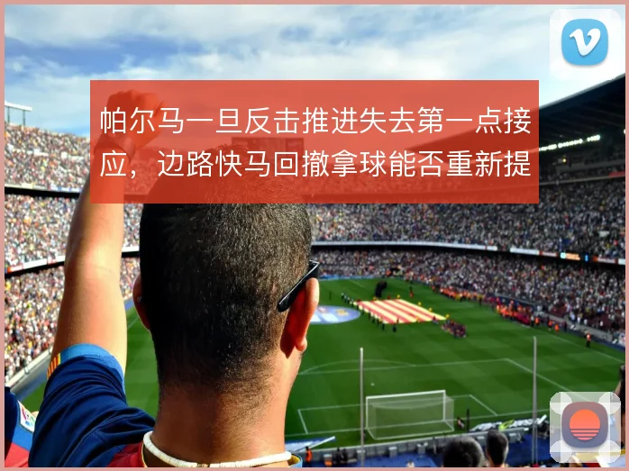 帕尔马一旦反击推进失去第一点接应,边路快马回撤拿球能否重新提速