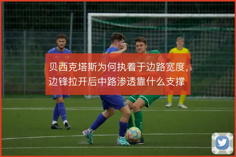 贝西克塔斯为何执着于边路宽度,边锋拉开后中路渗透靠什么支撑