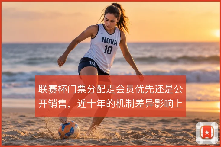 联赛杯门票分配走会员优先还是公开销售，近十年的机制差异影响上座结构