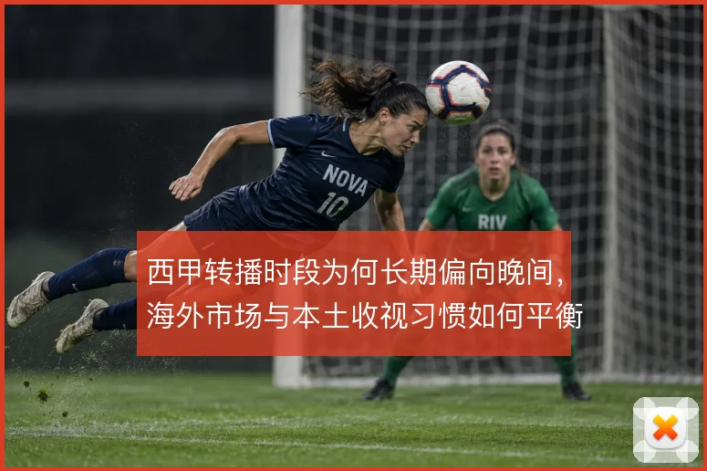 西甲转播时段为何长期偏向晚间，海外市场与本土收视习惯如何平衡