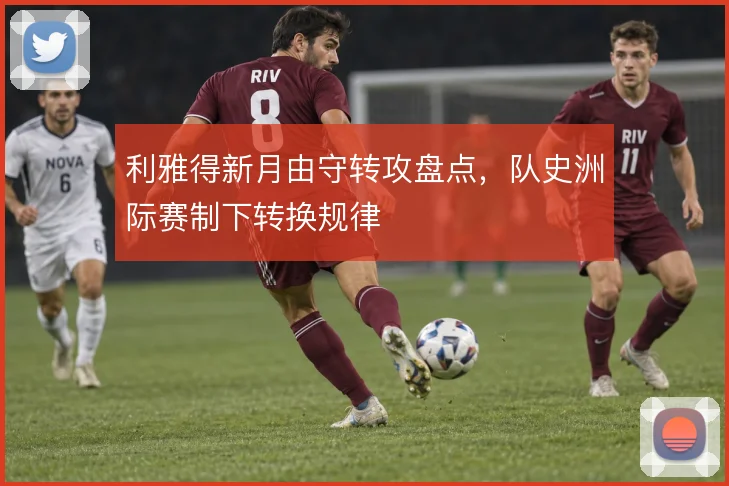 利雅得新月由守转攻盘点,队史洲际赛制下转换规律