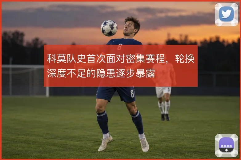 科莫队史首次面对密集赛程,轮换深度不足的隐患逐步暴露