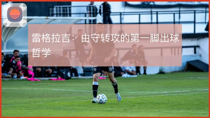 雷格拉吉:由守转攻的第一脚出球哲学