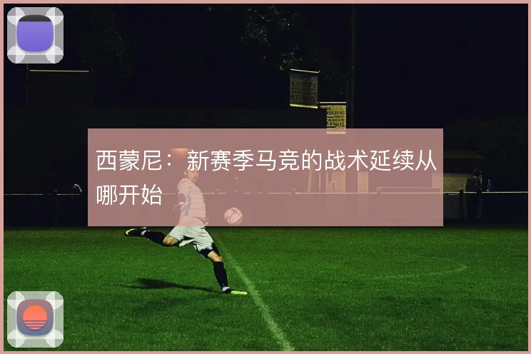 西蒙尼:新赛季马竞的战术延续从哪开始