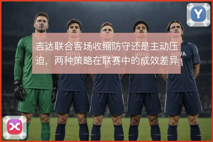 吉达联合客场收缩防守还是主动压迫,两种策略在联赛中的成效差异明显