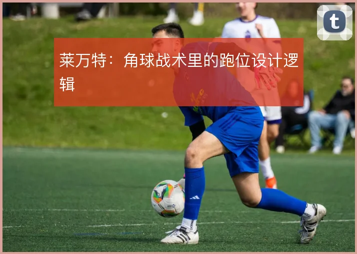 莱万特：角球战术里的跑位设计逻辑