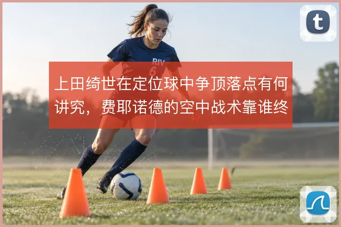 上田绮世在定位球中争顶落点有何讲究，费耶诺德的空中战术靠谁终结