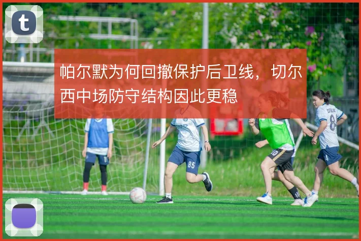 帕尔默为何回撤保护后卫线，切尔西中场防守结构因此更稳