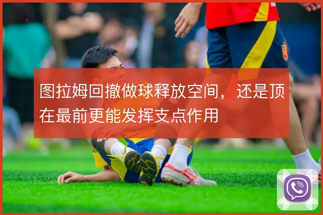 图拉姆回撤做球释放空间,还是顶在最前更能发挥支点作用