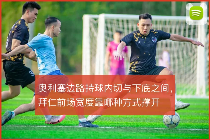 奥利塞边路持球内切与下底之间,拜仁前场宽度靠哪种方式撑开