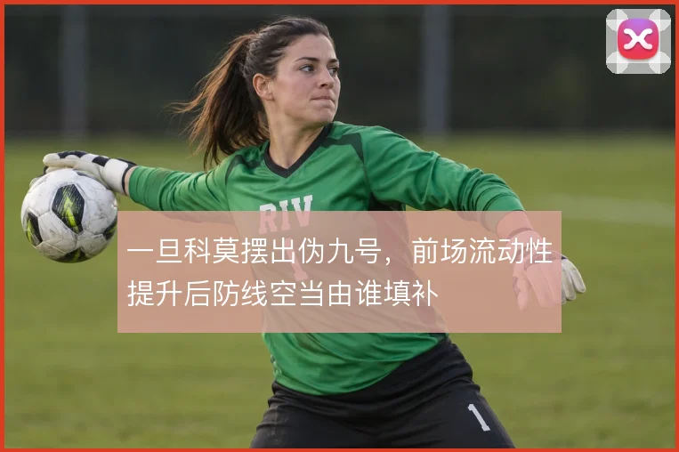 一旦科莫摆出伪九号,前场流动性提升后防线空当由谁填补