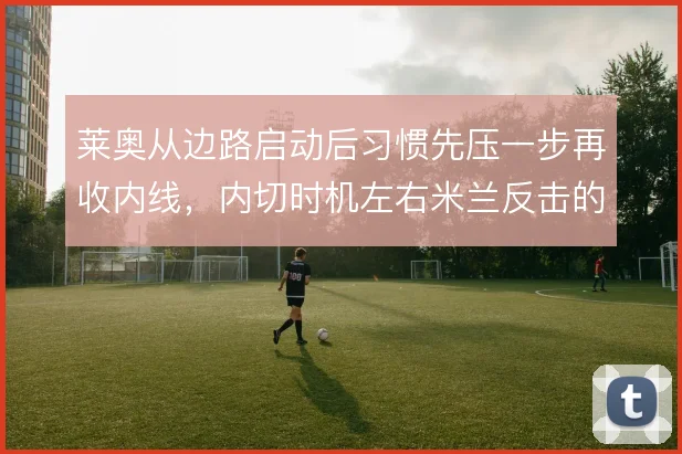 莱奥从边路启动后习惯先压一步再收内线，内切时机左右米兰反击的锐度