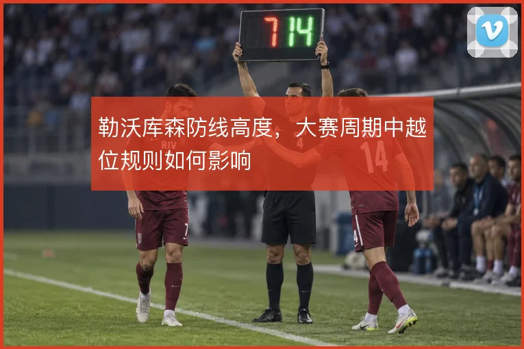 勒沃库森防线高度,大赛周期中越位规则如何影响