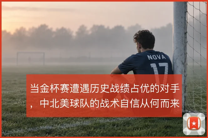 当金杯赛遭遇历史战绩占优的对手，中北美球队的战术自信从何而来