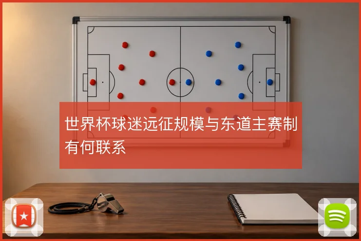 世界杯球迷远征规模与东道主赛制有何联系