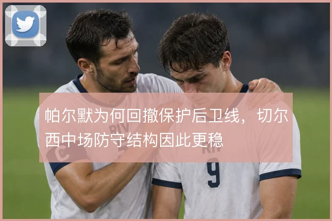 帕尔默为何回撤保护后卫线，切尔西中场防守结构因此更稳