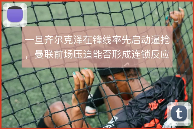 一旦齐尔克泽在锋线率先启动逼抢,曼联前场压迫能否形成连锁反应