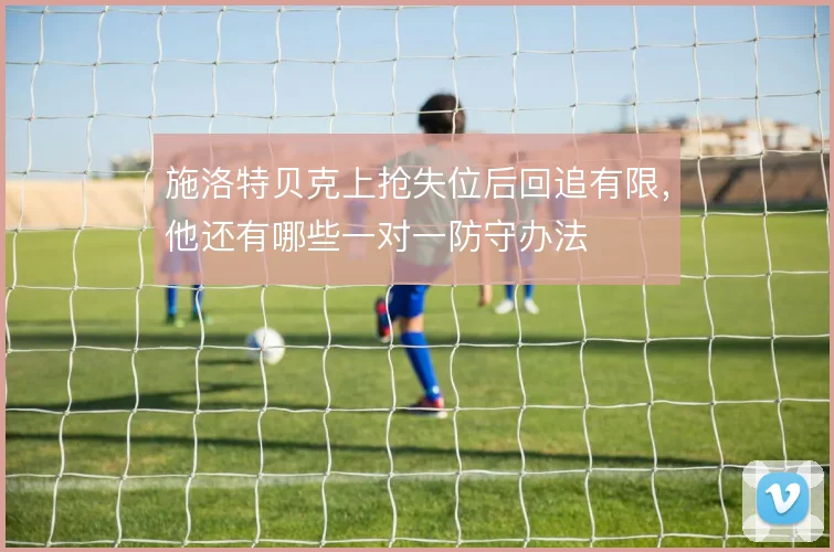 施洛特贝克上抢失位后回追有限，他还有哪些一对一防守办法