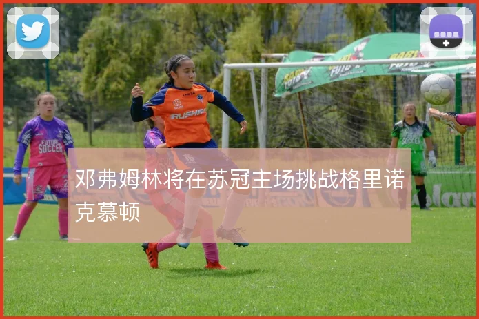 邓弗姆林将在苏冠主场挑战格里诺克慕顿