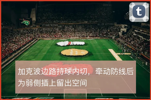 加克波边路持球内切,牵动防线后为弱侧插上留出空间