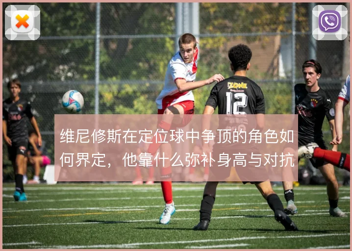 维尼修斯在定位球中争顶的角色如何界定,他靠什么弥补身高与对抗劣势