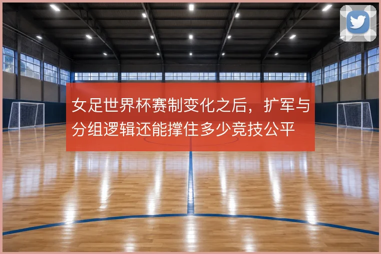 女足世界杯赛制变化之后，扩军与分组逻辑还能撑住多少竞技公平