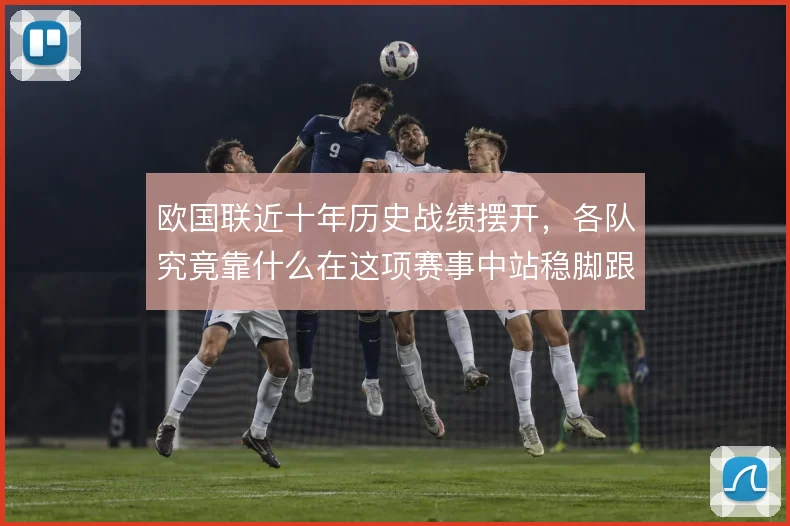 欧国联近十年历史战绩摆开,各队究竟靠什么在这项赛事中站稳脚跟