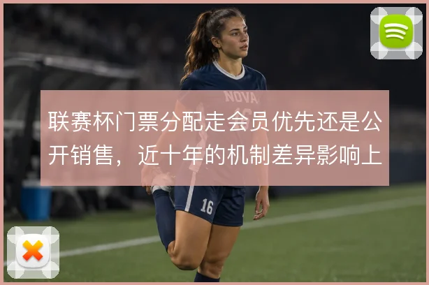 联赛杯门票分配走会员优先还是公开销售，近十年的机制差异影响上座结构