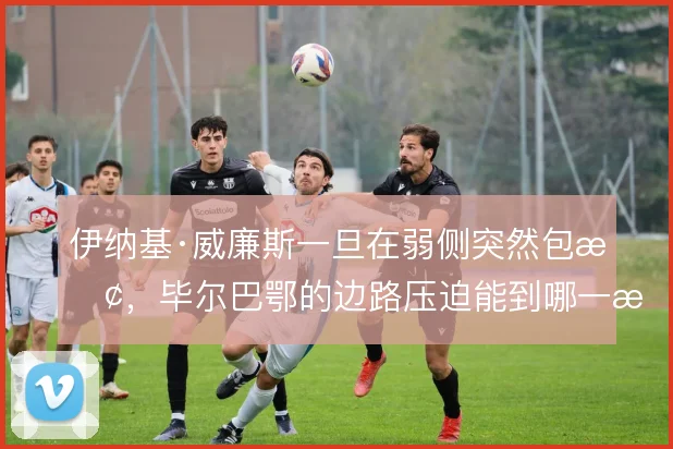 伊纳基·威廉斯一旦在弱侧突然包抢,毕尔巴鄂的边路压迫能到哪一步