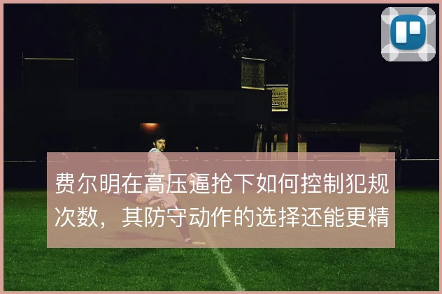 费尔明在高压逼抢下如何控制犯规次数，其防守动作的选择还能更精细吗