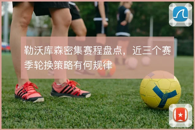 勒沃库森密集赛程盘点，近三个赛季轮换策略有何规律