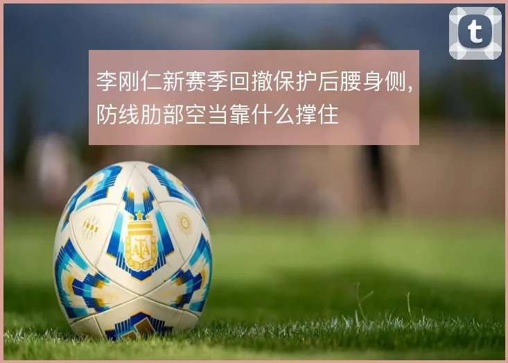 李刚仁新赛季回撤保护后腰身侧，防线肋部空当靠什么撑住