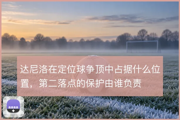 达尼洛在定位球争顶中占据什么位置，第二落点的保护由谁负责