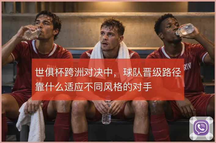 世俱杯跨洲对决中，球队晋级路径靠什么适应不同风格的对手