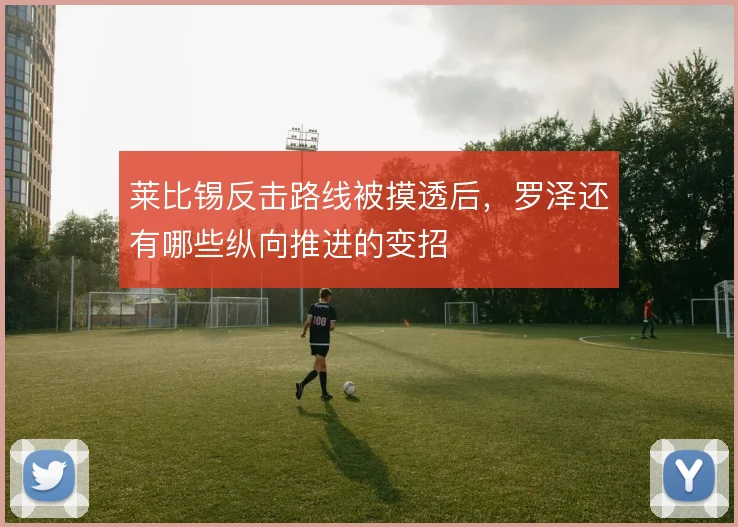 莱比锡反击路线被摸透后，罗泽还有哪些纵向推进的变招