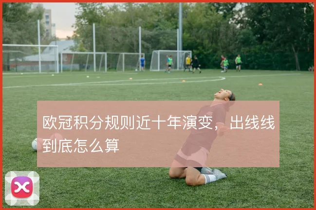 欧冠积分规则近十年演变，出线线到底怎么算