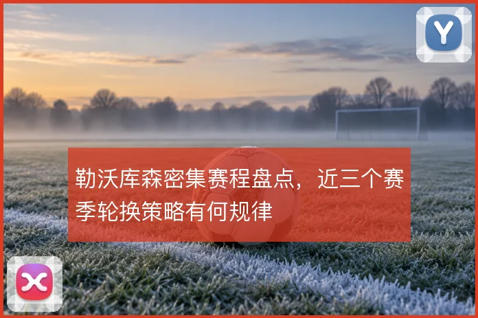 勒沃库森密集赛程盘点，近三个赛季轮换策略有何规律