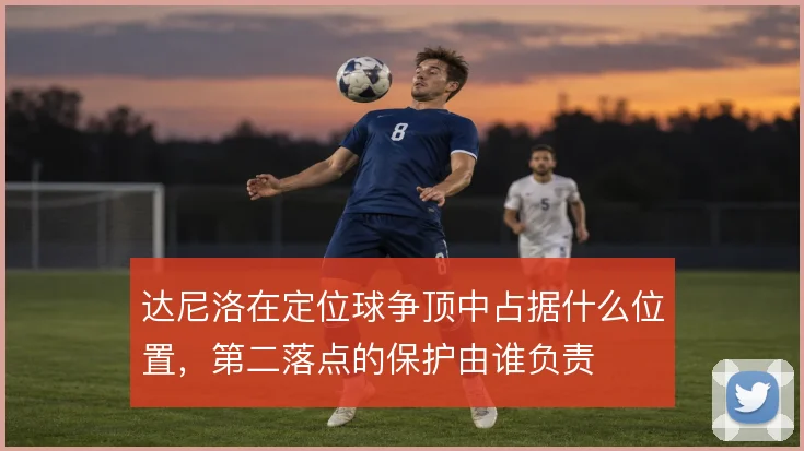 达尼洛在定位球争顶中占据什么位置，第二落点的保护由谁负责