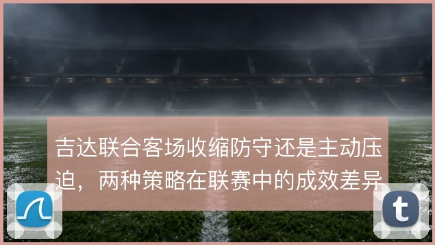 吉达联合客场收缩防守还是主动压迫,两种策略在联赛中的成效差异明显