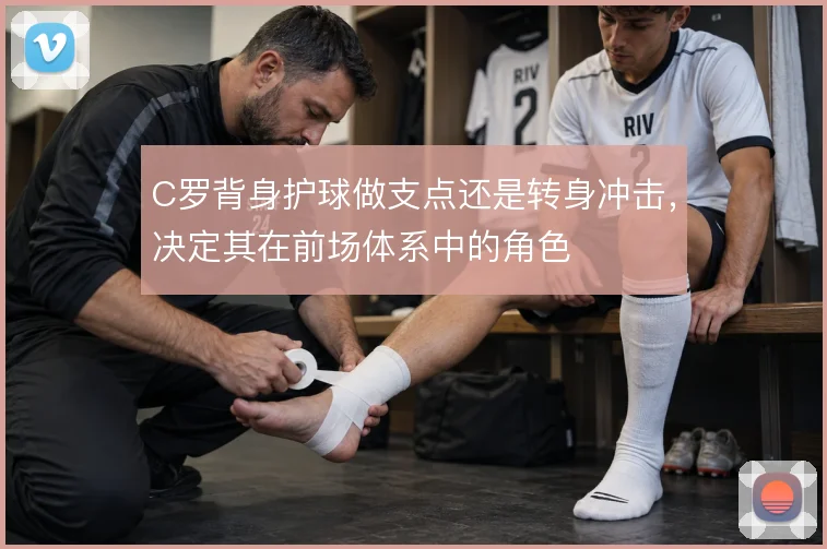 C罗背身护球做支点还是转身冲击，决定其在前场体系中的角色