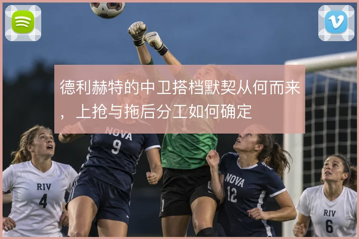 德利赫特的中卫搭档默契从何而来，上抢与拖后分工如何确定