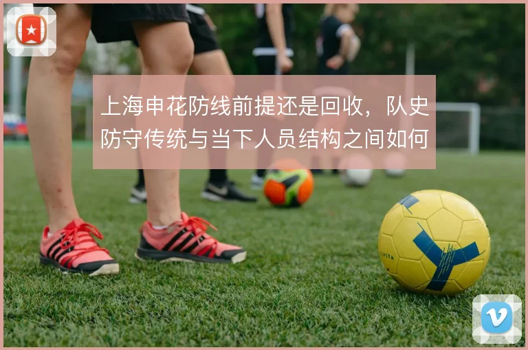 上海申花防线前提还是回收，队史防守传统与当下人员结构之间如何取舍