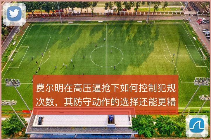 费尔明在高压逼抢下如何控制犯规次数,其防守动作的选择还能更精细吗