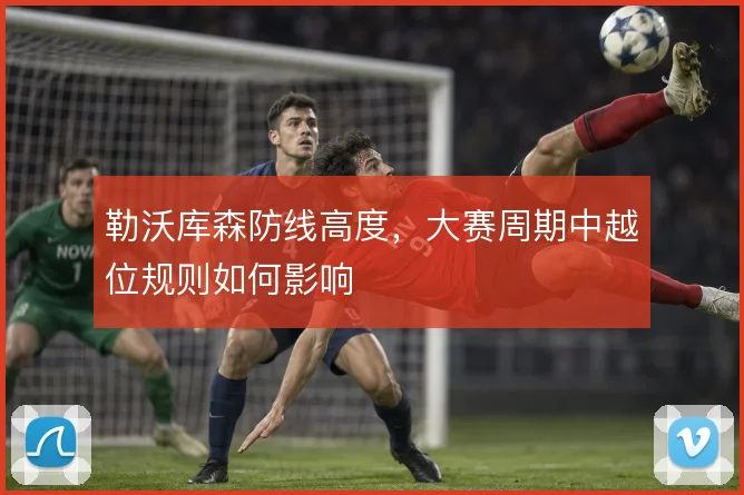 勒沃库森防线高度,大赛周期中越位规则如何影响