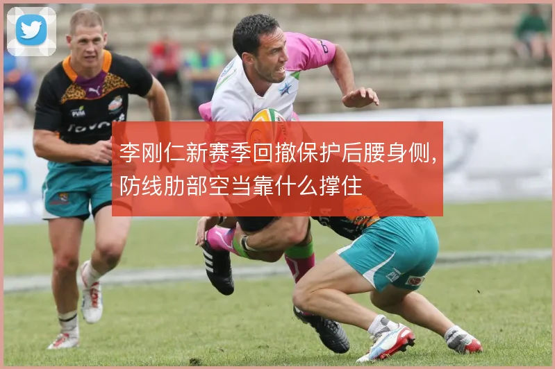 李刚仁新赛季回撤保护后腰身侧，防线肋部空当靠什么撑住