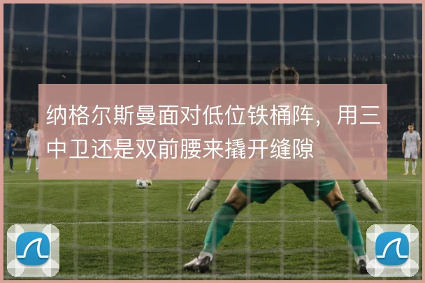 纳格尔斯曼面对低位铁桶阵,用三中卫还是双前腰来撬开缝隙