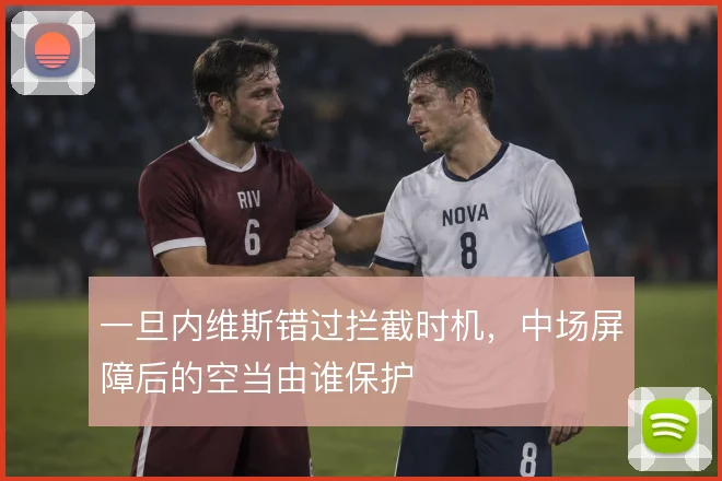 一旦内维斯错过拦截时机，中场屏障后的空当由谁保护